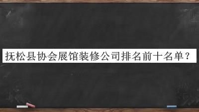 撫松縣協(xié)會(huì)展館裝修公司排名前十名單