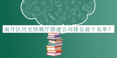 南開(kāi)區(qū)歷史館展廳搭建公司排名前十名單