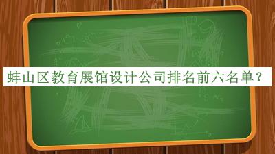 蚌山區(qū)教育展館設(shè)計(jì)公司排名前六名單