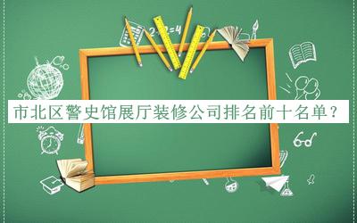 市北區(qū)警史館展廳裝修公司排名前十名單