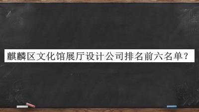 麒麟區(qū)文化館展廳設計公司排名前六名單