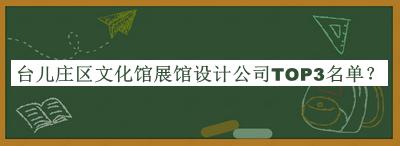 臺(tái)兒莊區(qū)文化館展館設(shè)計(jì)公司TOP3名單