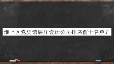 淮上區(qū)黨史館展廳設(shè)計(jì)公司排名前十名單