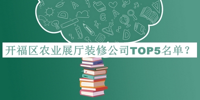 開(kāi)福區(qū)農(nóng)業(yè)展廳裝修公司TOP5名單