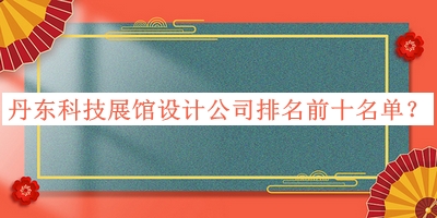 丹東科技展館設(shè)計公司排名前十名單