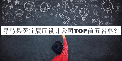 尋烏縣醫(yī)療展廳設(shè)計(jì)公司TOP前五名單