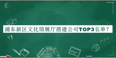 浦東新區(qū)文化館展廳搭建公司TOP3名單公布，網(wǎng)友推薦