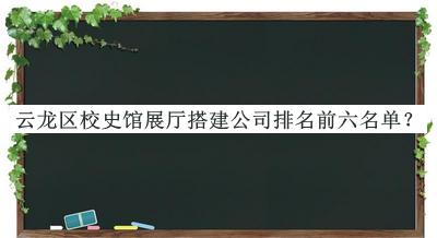 云龍區(qū)校史館展廳搭建公司排名前六名單發(fā)布，良心推薦