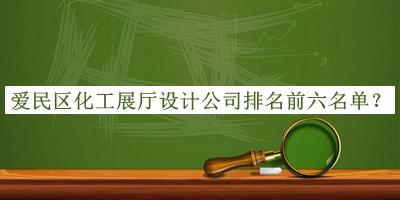 愛民區(qū)化工展廳設(shè)計公司排名前六名單推出，閱后既刪