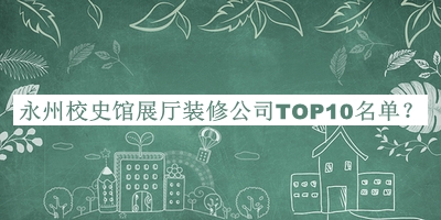 永州校史館展廳裝修公司TOP10名單宣布，趕快收藏