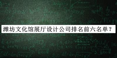 濰坊文化館展廳設(shè)計公司排名前六名單發(fā)布，良心推薦
