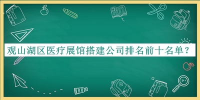 觀山湖區(qū)醫(yī)療展館搭建公司排名前十名單揭曉，網(wǎng)友推薦
