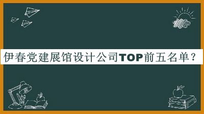 伊春黨建展館設(shè)計公司TOP前五名單公開，閱后既刪