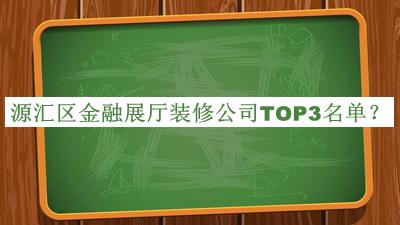 源匯區(qū)金融展廳裝修公司TOP3名單揭曉，閱后既刪