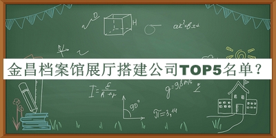 金昌檔案館展廳搭建公司TOP5名單宣布，網(wǎng)友推薦