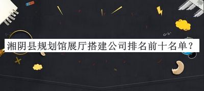 湘陰縣規(guī)劃館展廳搭建公司排名前十名單宣布，閱后既刪