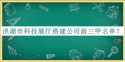 洪湖市科技展廳搭建公司前三甲名單發(fā)布，值得一看
