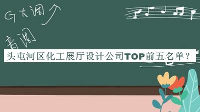 頭屯河區(qū)化工展廳設(shè)計(jì)公司TOP前五名單發(fā)布，趕快收藏