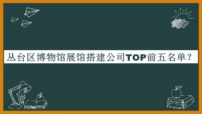 叢臺(tái)區(qū)博物館展館搭建公司TOP前五名單公布，值得一看