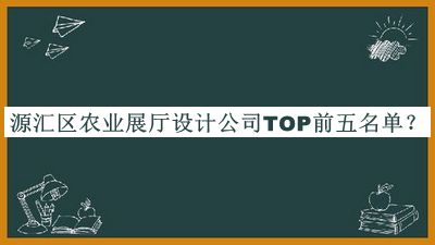 源匯區(qū)農(nóng)業(yè)展廳設(shè)計(jì)公司TOP前五名單宣布，網(wǎng)友推薦