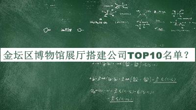 金壇區(qū)博物館展廳搭建公司TOP10名單宣布，值得一看