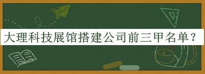 大理科技展館搭建公司前三甲名單揭曉，趕快收藏