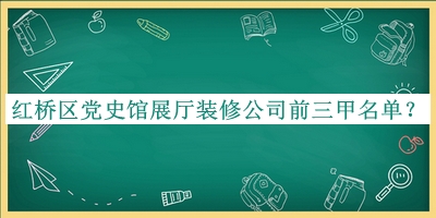 紅橋區(qū)黨史館展廳裝修公司前三甲名單宣布，趕快收藏