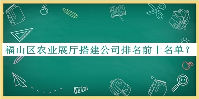 福山區(qū)農(nóng)業(yè)展廳搭建公司排名前十名單推出，趕快收藏