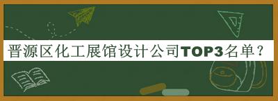 晉源區(qū)化工展館設(shè)計(jì)公司TOP3名單揭曉，趕快收藏