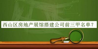 西山區(qū)房地產(chǎn)展館搭建公司前三甲名單發(fā)布，閱后既刪