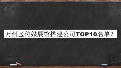 萬州區(qū)傳媒展館搭建公司TOP10名單宣布，閱后既刪