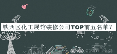 鐵西區(qū)化工展館裝修公司TOP前五名單宣布，閱后既刪