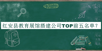 紅安縣教育展館搭建公司TOP前五名單宣布，趕快收藏