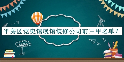 平房區(qū)黨史館展館裝修公司前三甲名單揭曉，閱后既刪