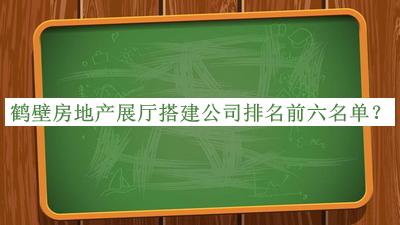 鶴壁房地產(chǎn)展廳搭建公司排名前六名單公布，良心推薦