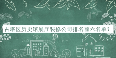 古塔區(qū)歷史館展廳裝修公司排名前六名單宣布，良心推薦