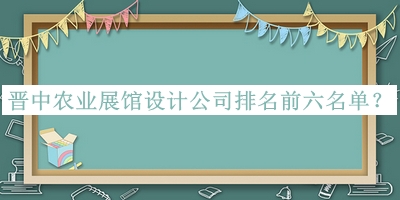 晉中農(nóng)業(yè)展館設(shè)計公司排名前六名單公開，閱后既刪