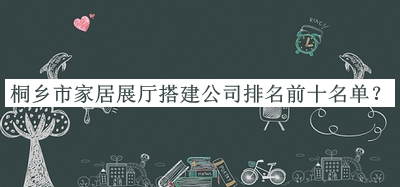 桐鄉(xiāng)市家居展廳搭建公司排名前十名單公布，網(wǎng)友推薦