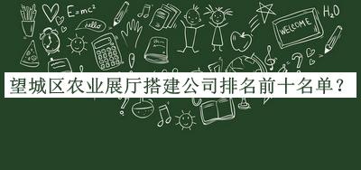 望城區(qū)農(nóng)業(yè)展廳搭建公司排名前十名單公布，網(wǎng)友推薦