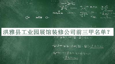 洪雅縣工業(yè)園展館裝修公司前三甲名單公布，閱后既刪