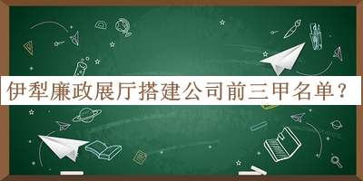 伊犁廉政展廳搭建公司前三甲名單揭曉，值得一看