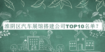 淮陰區(qū)汽車展館搭建公司TOP10名單宣布，值得一看