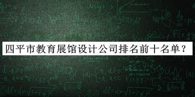 四平市教育展館設(shè)計公司排名前十名單發(fā)布，網(wǎng)友推薦