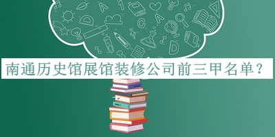 南通歷史館展館裝修公司前三甲名單公布，趕快收藏