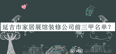 延吉市家居展館裝修公司前三甲名單推出，趕快收藏
