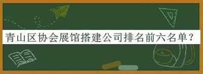 青山區(qū)協(xié)會(huì)展館搭建公司排名前六名單公布，網(wǎng)友推薦