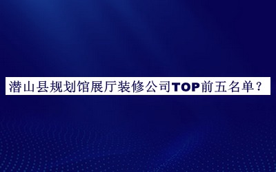 潛山縣規(guī)劃館展廳裝修公司TOP前五名單公布，閱后既刪