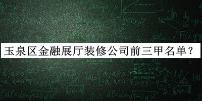 玉泉區(qū)金融展廳裝修公司前三甲名單揭曉，良心推薦