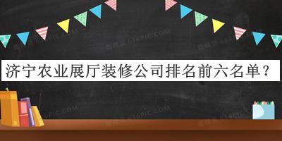 濟(jì)寧農(nóng)業(yè)展廳裝修公司排名前六名單揭曉，閱后既刪