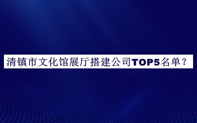 清鎮(zhèn)市文化館展廳搭建公司TOP5名單公開，閱后既刪